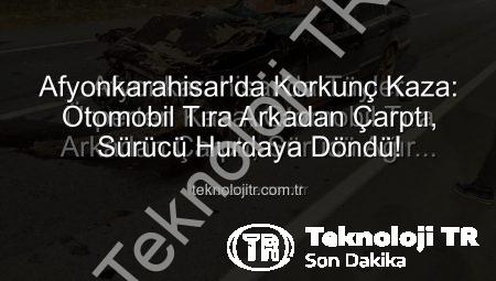 Afyonkarahisar’da Korkunç Kaza: Otomobil Tıra Arkadan Çarptı, Sürücü Hurdaya Döndü!