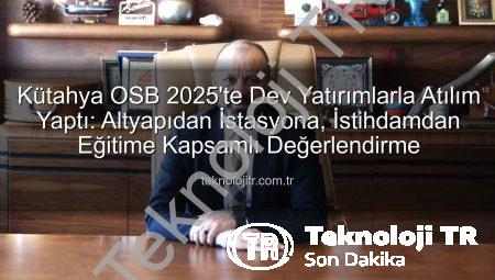 Kütahya OSB 2025’te Dev Yatırımlarla Atılım Yaptı: Altyapıdan İstasyona, İstihdamdan Eğitime Kapsamlı Değerlendirme