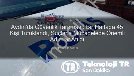 Aydın’da Güvenlik Taraması: Bir Haftada 45 Kişi Tutuklandı, Suçlarla Mücadelede Önemli Adımlar Atıldı