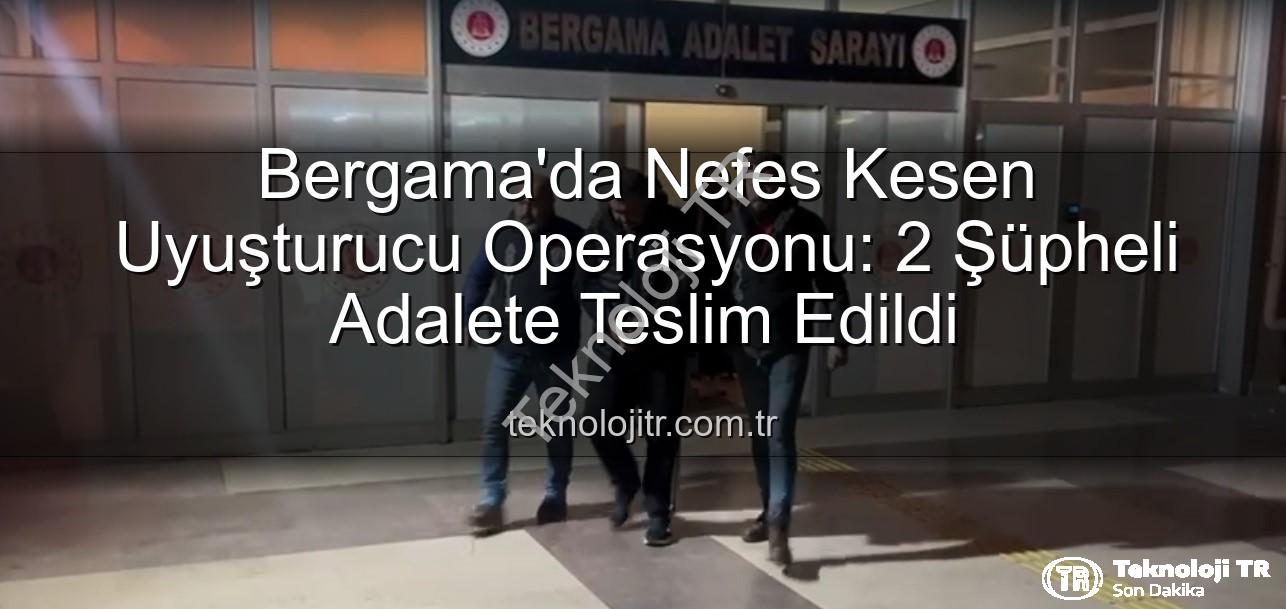 Bergama uyuşturucu operasyonu - Bergama'da Nefes Kesen Uyuşturucu Operasyonu: 2 Şüpheli Adalete Teslim Edildi