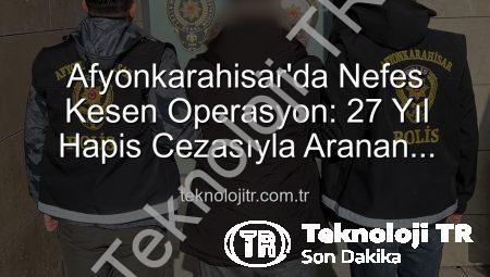 Afyonkarahisar’da Nefes Kesen Operasyon: 27 Yıl Hapis Cezasıyla Aranan Şahıs Tek Bir Operasyonla Yakalandı!