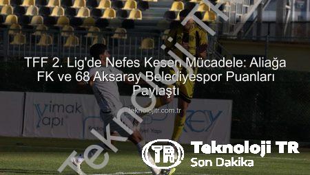 TFF 2. Lig’de Nefes Kesen Mücadele: Aliağa FK ve 68 Aksaray Belediyespor Puanları Paylaştı