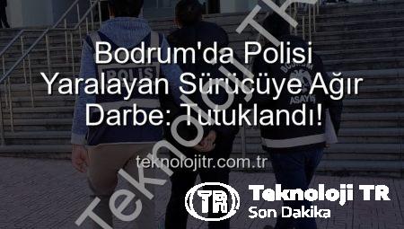 Bodrum’da Polisi Yaralayan Sürücüye Ağır Darbe: Tutuklandı!