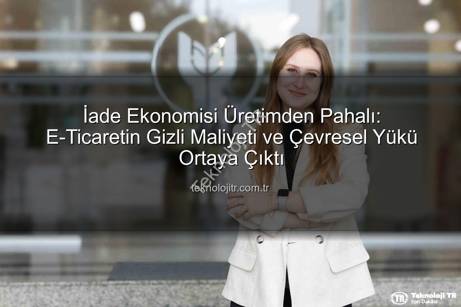 iade ekonomisi - İade Ekonomisi Üretimden Pahalı: E-Ticaretin Gizli Maliyeti ve Çevresel Yükü Ortaya Çıktı