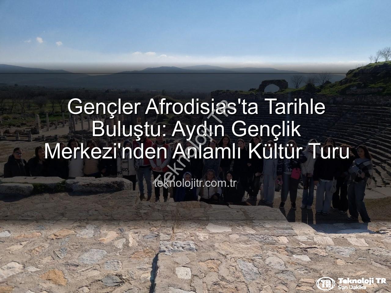 Afrodisias Antik Kenti - Gençler Afrodisias'ta Tarihle Buluştu: Aydın Gençlik Merkezi'nden Anlamlı Kültür Turu