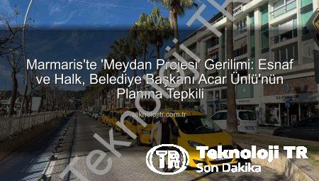 Marmaris’te ‘Meydan Projesi’ Gerilimi: Esnaf ve Halk, Belediye Başkanı Acar Ünlü’nün Planına Tepkili
