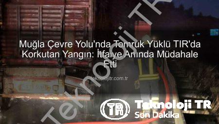 Muğla Çevre Yolu’nda Tomruk Yüklü TIR’da Korkutan Yangın: İtfaiye Anında Müdahale Etti