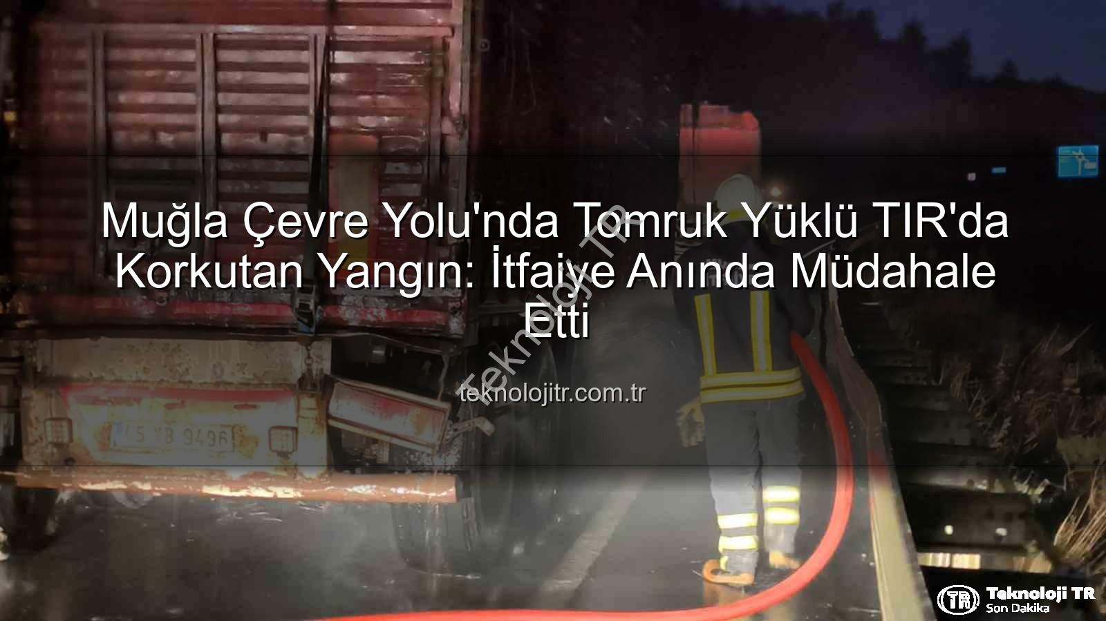 TIR yangını - Muğla Çevre Yolu'nda Tomruk Yüklü TIR'da Korkutan Yangın: İtfaiye Anında Müdahale Etti