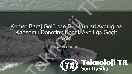 Kemer Baraj Gölü’nde Su Ürünleri Avcılığına Kapsamlı Denetim: Kaçak Avcılığa Geçit Yok!