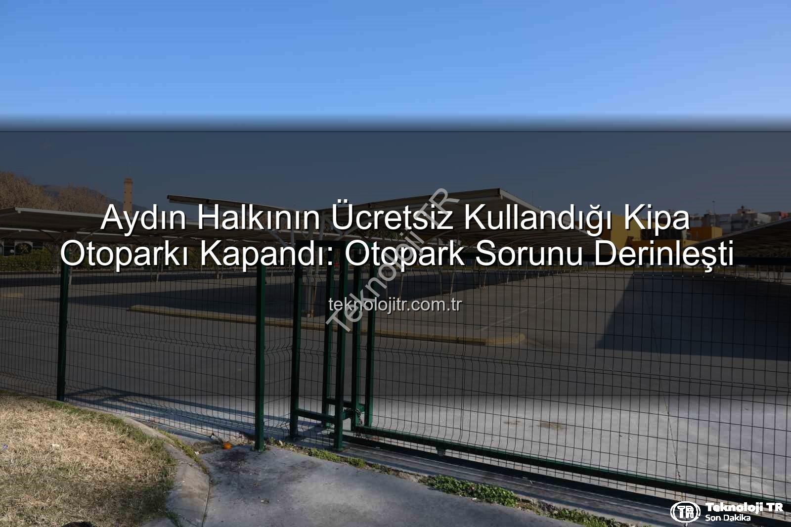Kipa otoparkı - Aydın Halkının Ücretsiz Kullandığı Kipa Otoparkı Kapandı: Otopark Sorunu Derinleşti