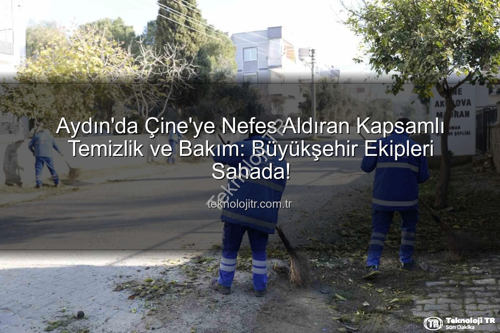 Çine temizlik bakım - Aydın'da Çine'ye Nefes Aldıran Kapsamlı Temizlik ve Bakım: Büyükşehir Ekipleri Sahada!