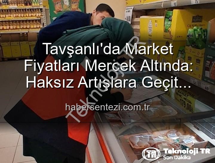 Tavşanlı Marketlerinde Fiyat Denetimleri Sıklaştı: Tüketiciyi Koruma Odaklı TÜFİS Uygulaması Başladı