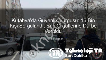 Kütahya’da Güvenlik Vurgusu: 16 Bin Kişi Sorgulandı, Suç Örgütlerine Darbe Vuruldu