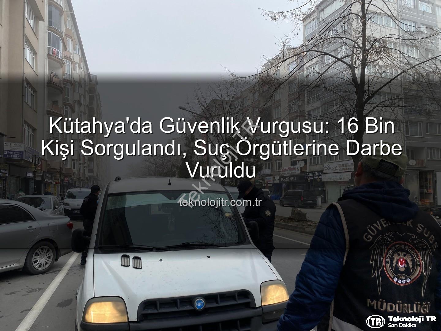 Kütahya asayiş uygulaması - Kütahya'da Güvenlik Vurgusu: 16 Bin Kişi Sorgulandı, Suç Örgütlerine Darbe Vuruldu