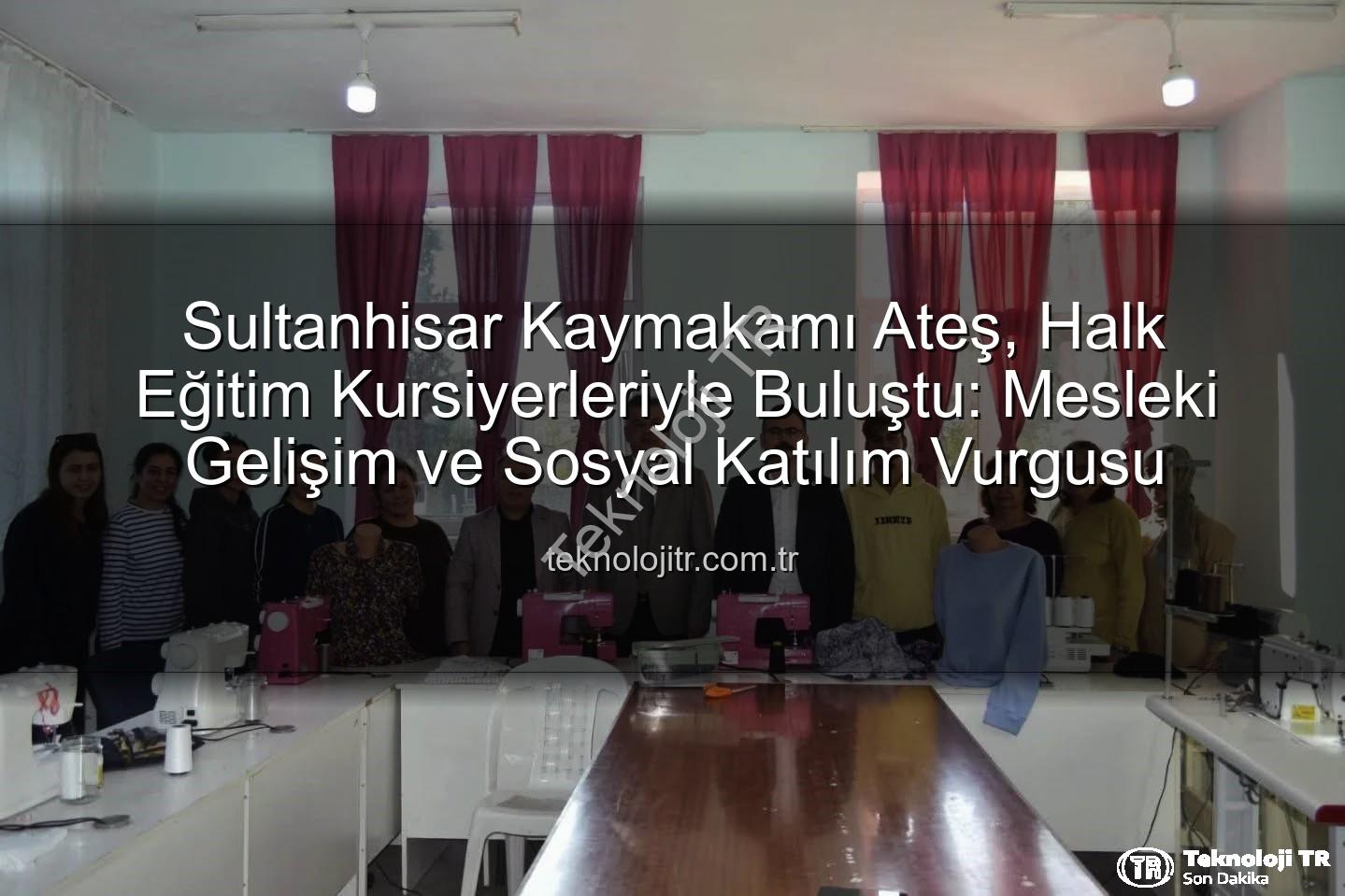 Halk Eğitim kursiyerleri - Sultanhisar Kaymakamı Ateş, Halk Eğitim Kursiyerleriyle Buluştu: Mesleki Gelişim ve Sosyal Katılım Vurgusu