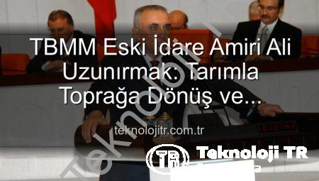 TBMM Eski İdare Amiri Ali Uzunırmak: Tarımla Toprağa Dönüş ve Üretimin Huzuru