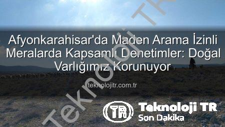 Afyonkarahisar’da Maden Arama İzinli Meralarda Kapsamlı Denetimler: Doğal Varlığımız Korunuyor